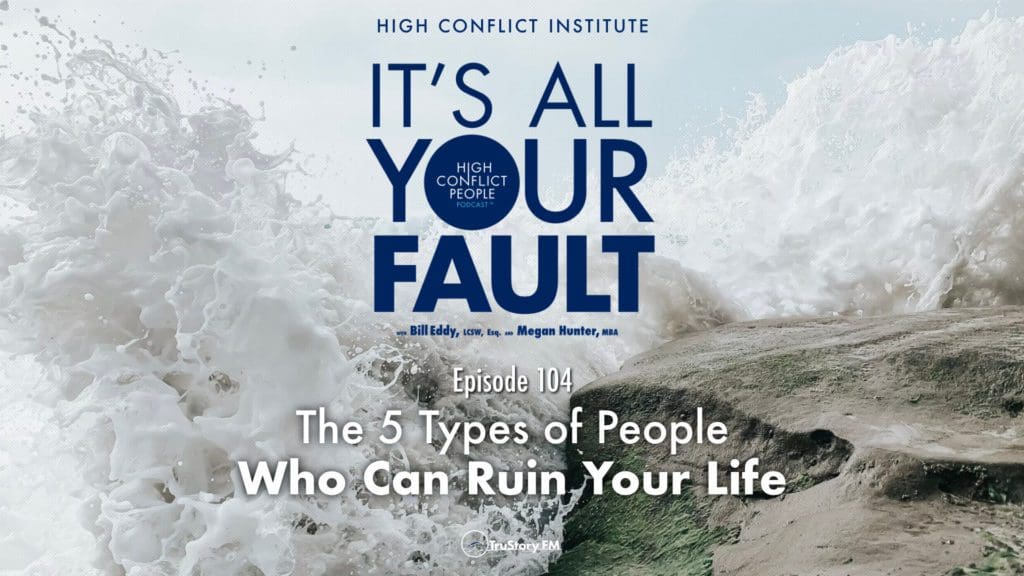 It's All Your Fault, the podcast from High Conflict Institute, with Bill Eddy & Megan Hunter • Episode 104: The 5 Types of People Who Can Ruin Your Life