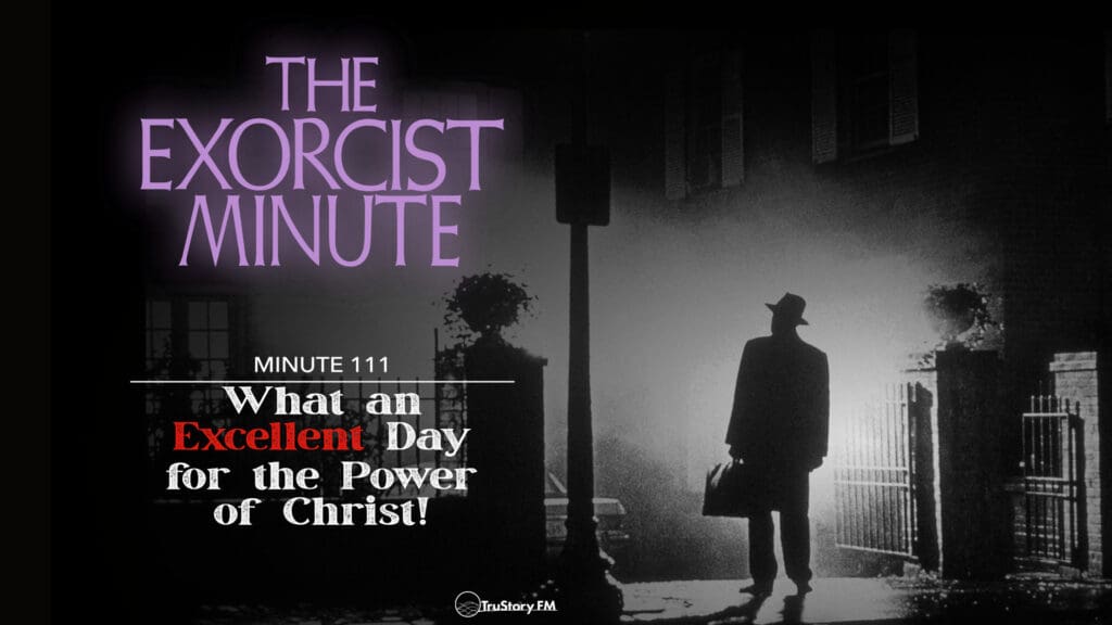 Minute 111 - What An Excellent Day For The Power Of Christ! • The Exorcist Minute • minute 111