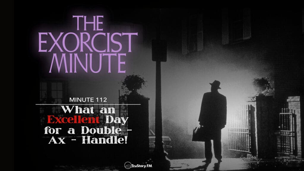 Minute 112 - What An Excellent Day For A Double - Ax - Handle! • The Exorcist Minute • minute 112