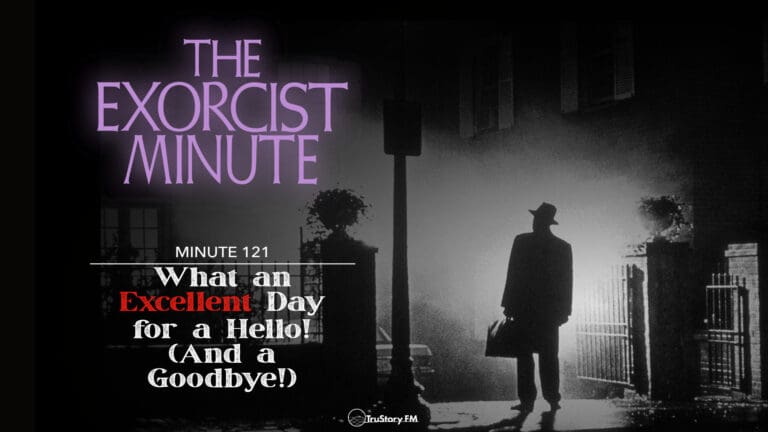 Minute 121 - What An Excellent Day For A Hello! (And A Goodbye!) The Exorcist Minute • minute 121
