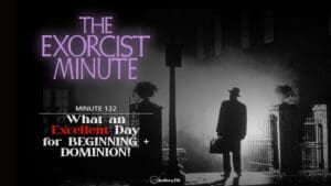 Minute 132 - What An Excellent Day For BEGINNING + DOMINION! • The Exorcist Minute • minute 132