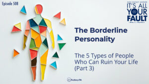 The High-Conflict Borderline Personality: The 5 Types of People Who Can Ruin Your Life (Part 3) • It’s All Your Fault • Episode 508