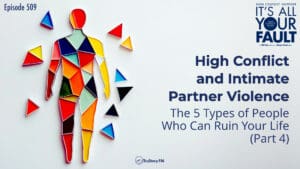 High Conflict and Intimate Partner Violence: The 5 Types of People Who Can Ruin Your Life (Part 4) • It’s All Your Fault • Episode 509