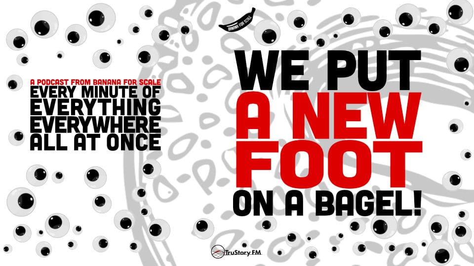 Minute 44 - We Put A New Foot On A Bagel! • Every Minute of Everything Everywhere All at Once • Minute 44