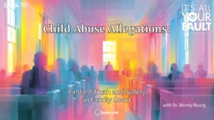 Child Abuse Allegations: Finding Truth and Safety in Family Court with Dr. Wendy Bourg • It’s All Your Fault • Episode 705