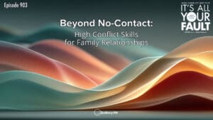 Beyond No-Contact: High Conflict Skills for Family Relationships • It’s All Your Fault • Episode 903