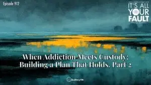 When Addiction Meets Custody: Building a Plan That Holds, Part 2 • It’s All Your Fault • Episode 912