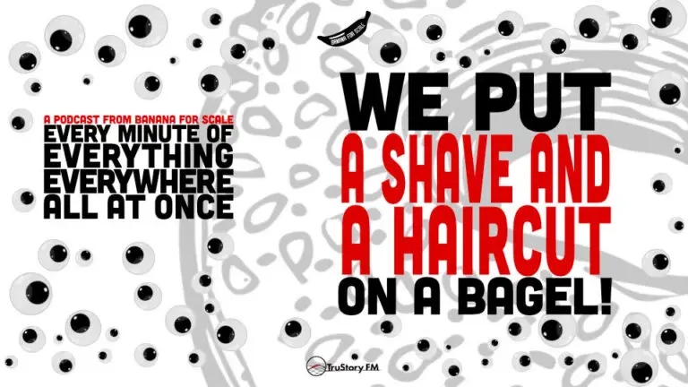 Minute 108 - We Put A Shave And A Haircut On A Bagel! • Every Minute of Everything Everywhere All at Once • Minute 108