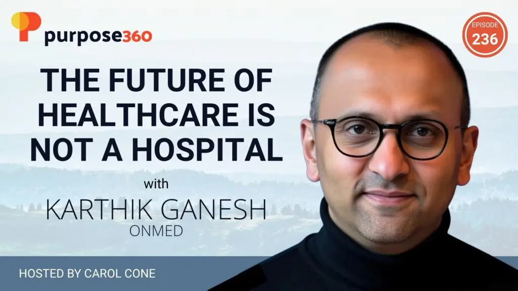 The Future of Healthcare Is Not a Hospital with Karthik Ganesh • Purpose 360 with Carol Cone • Episode 236